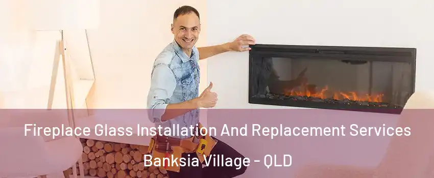 Fireplace Glass Installation And Replacement Services Banksia Village - QLD
